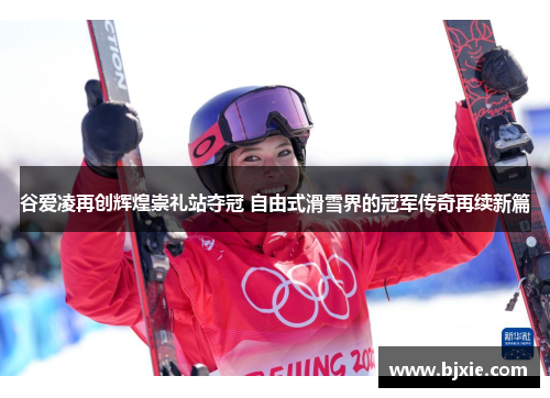 谷爱凌再创辉煌崇礼站夺冠 自由式滑雪界的冠军传奇再续新篇