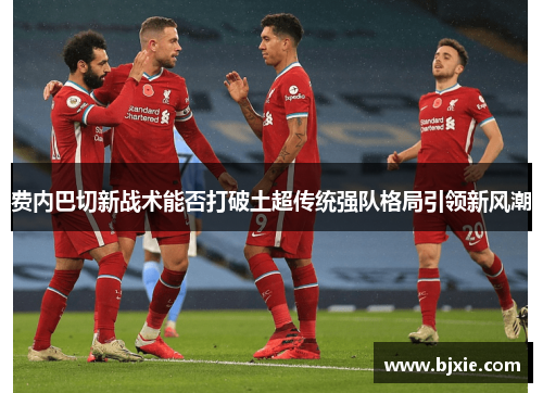 费内巴切新战术能否打破土超传统强队格局引领新风潮