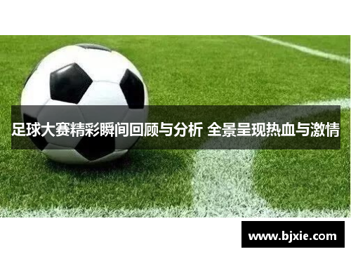 足球大赛精彩瞬间回顾与分析 全景呈现热血与激情