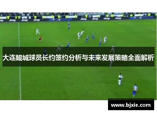 大连鲲城球员长约签约分析与未来发展策略全面解析