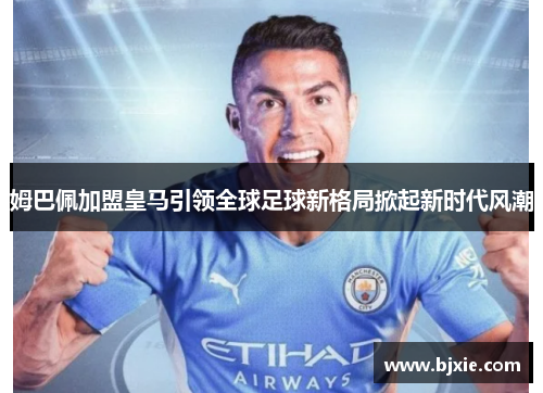姆巴佩加盟皇马引领全球足球新格局掀起新时代风潮