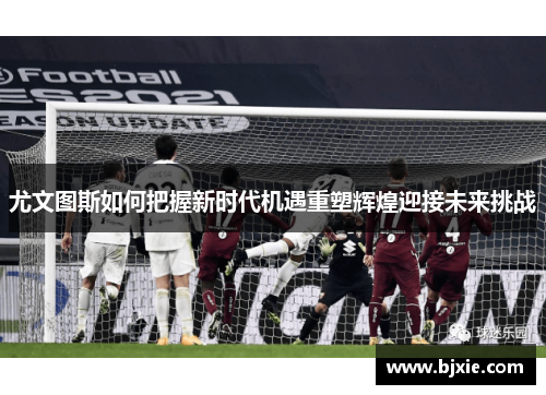 尤文图斯如何把握新时代机遇重塑辉煌迎接未来挑战