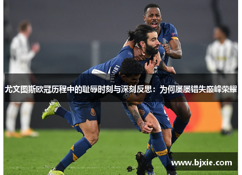 尤文图斯欧冠历程中的耻辱时刻与深刻反思：为何屡屡错失巅峰荣耀