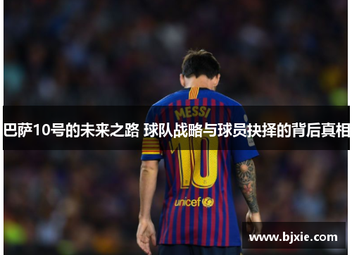 巴萨10号的未来之路 球队战略与球员抉择的背后真相