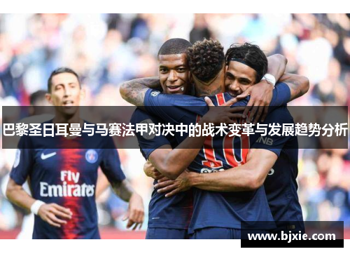 巴黎圣日耳曼与马赛法甲对决中的战术变革与发展趋势分析