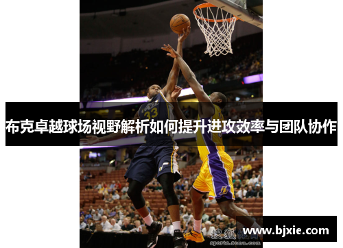 布克卓越球场视野解析如何提升进攻效率与团队协作