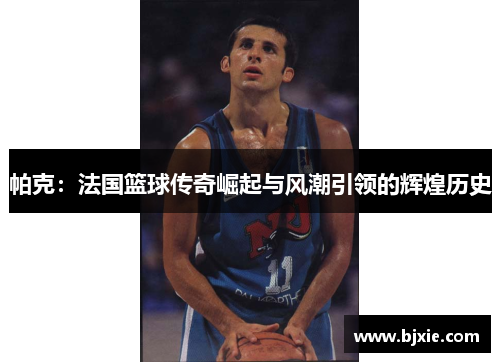 帕克：法国篮球传奇崛起与风潮引领的辉煌历史